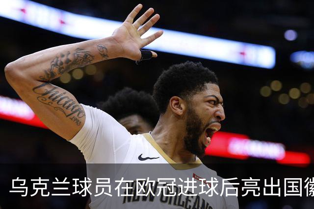 乌克兰球员在欧冠进球后亮出国徽 被黄牌警告