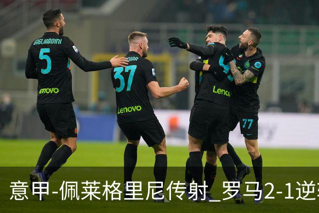 意甲-佩莱格里尼传射 罗马2-1逆转终结客场3连败