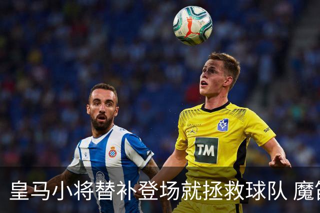 皇马小将替补登场就拯救球队 魔笛亲切地叫他儿子