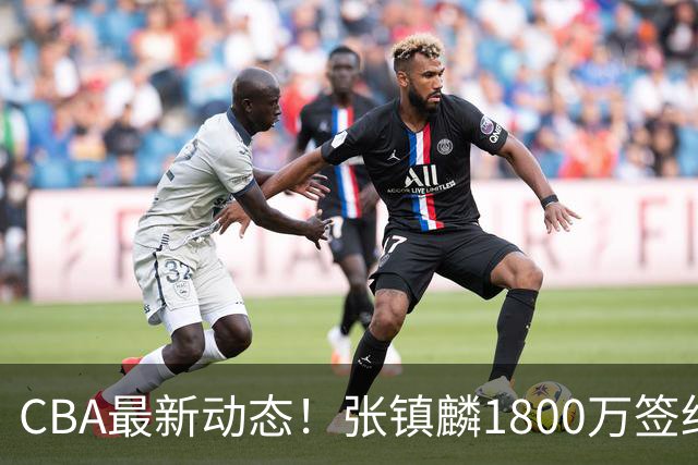 CBA最新动态！张镇麟1800万签约，范子铭离队，加盟劲旅